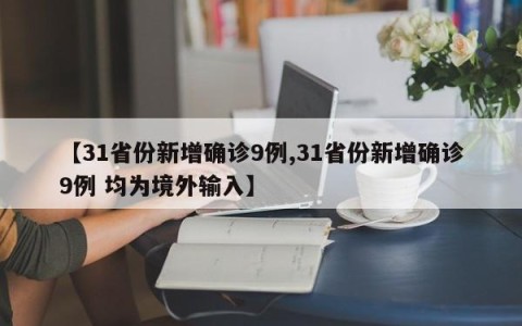 【31省份新增确诊9例,31省份新增确诊9例 均为境外输入】