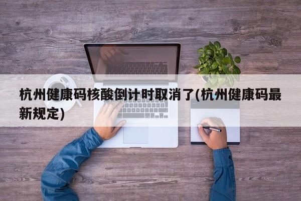 杭州健康码核酸倒计时取消了(杭州健康码最新规定)