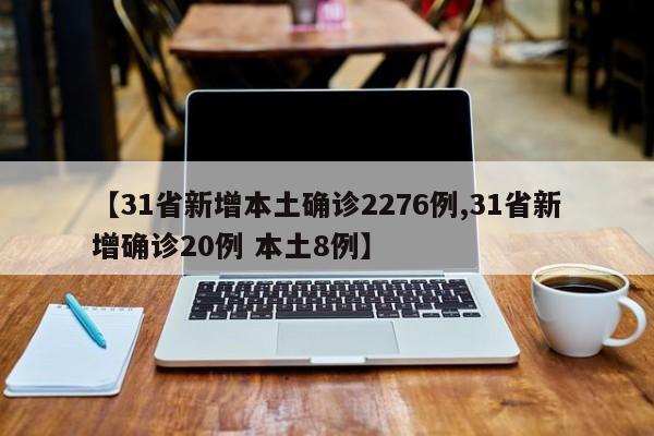 【31省新增本土确诊2276例,31省新增确诊20例 本土8例】