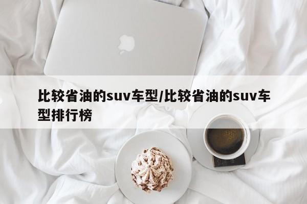 比较省油的suv车型/比较省油的suv车型排行榜
