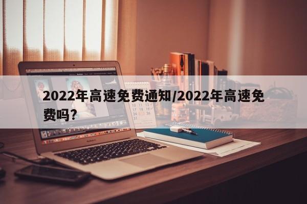2022年高速免费通知/2022年高速免费吗?