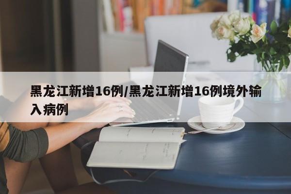 黑龙江新增16例/黑龙江新增16例境外输入病例