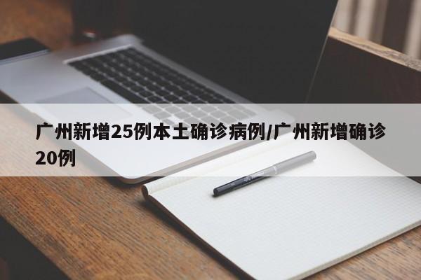 广州新增25例本土确诊病例/广州新增确诊20例