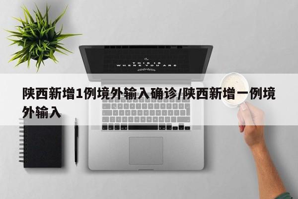 陕西新增1例境外输入确诊/陕西新增一例境外输入