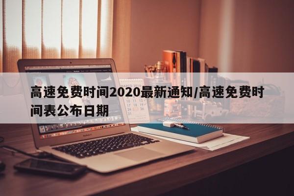 高速免费时间2020最新通知/高速免费时间表公布日期
