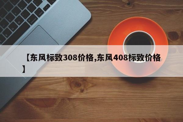 【东风标致308价格,东风408标致价格】