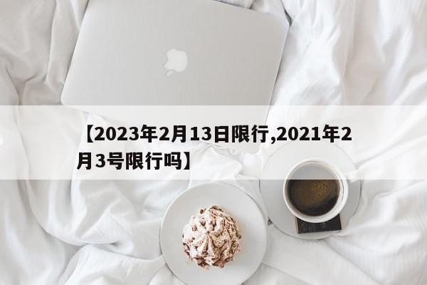 【2023年2月13日限行,2021年2月3号限行吗】