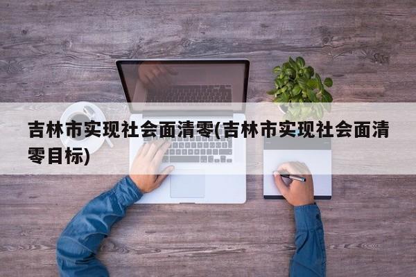 吉林市实现社会面清零(吉林市实现社会面清零目标)