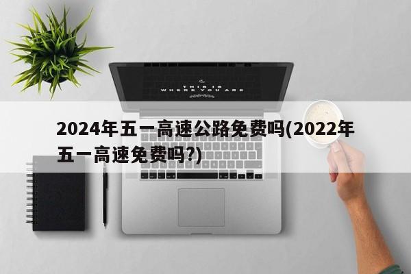 2024年五一高速公路免费吗(2022年五一高速免费吗?)