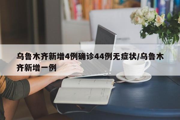乌鲁木齐新增4例确诊44例无症状/乌鲁木齐新增一例